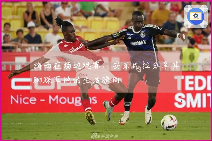 梅西在场边观赛，安东内拉分享其脚踩草地的生活瞬间