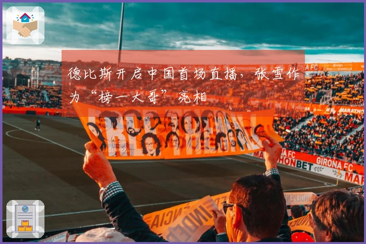 德比斯开启中国首场直播，张雪作为“榜一大哥”亮相