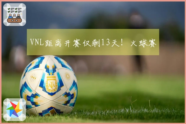 VNL距离开赛仅剩13天！火球赛