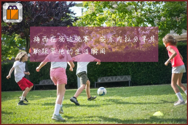 梅西在场边观赛，安东内拉分享其脚踩草地的生活瞬间
